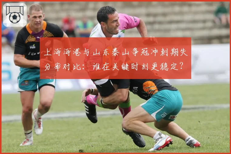 上海海港与山东泰山争冠冲刺期失分率对比:谁在关键时刻更稳定?